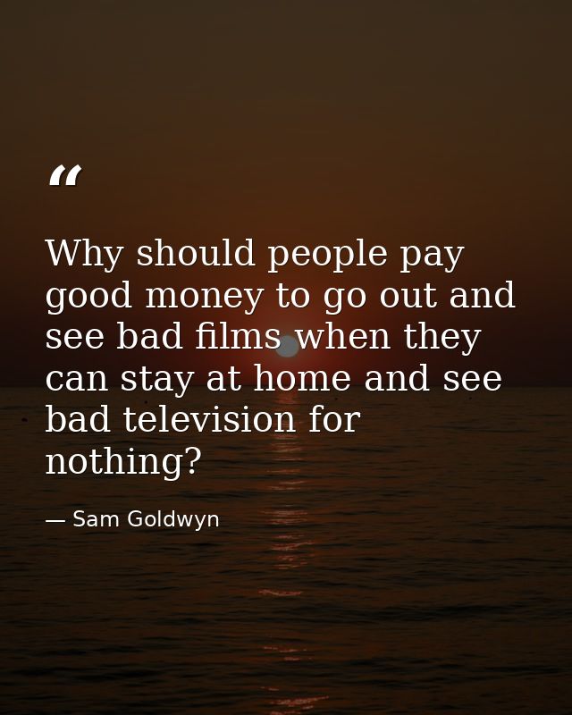 Why should people pay good money to go out and see bad films when they can stay at home and see bad television for nothi — Sam Goldwyn