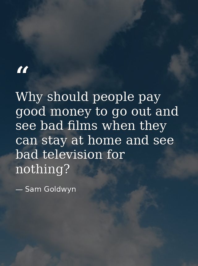 Why should people pay good money to go out and see bad films when they can stay at home and see bad television for nothi — Sam Goldwyn