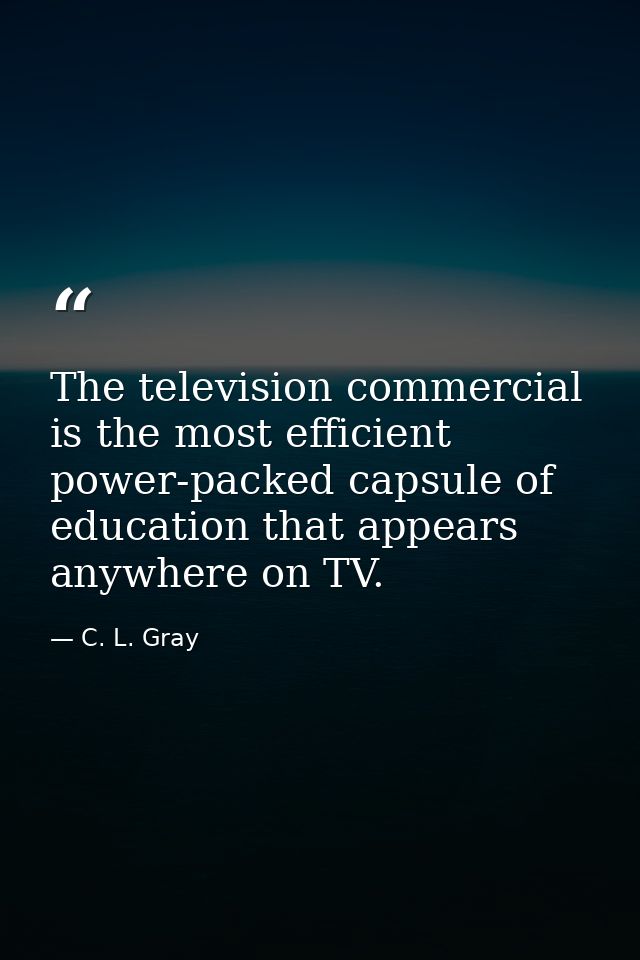 The television commercial is the most efficient power-packed capsule of education that appears anywhere on TV. — C. L. Gray