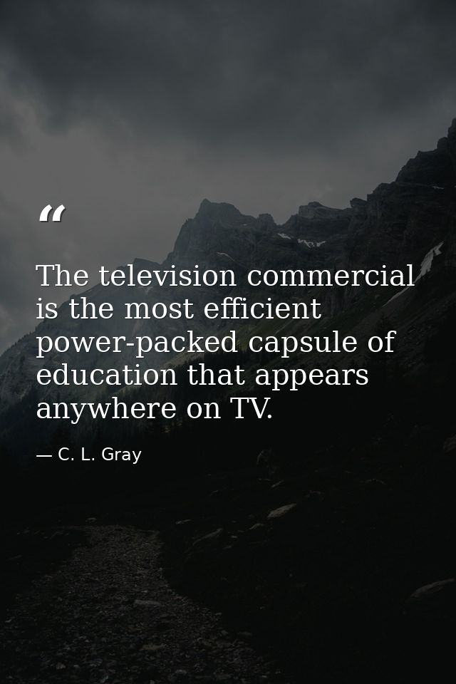 The television commercial is the most efficient power-packed capsule of education that appears anywhere on TV. — C. L. Gray
