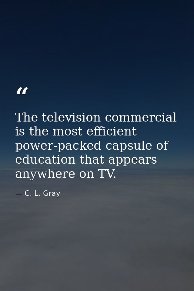 The television commercial is the most efficient power-packed capsule of education that appears anywhere on TV. — C. L. Gray