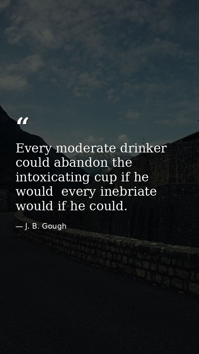 Every moderate drinker could abandon the intoxicating cup if he would  every inebriate would if he could. — J. B. Gough