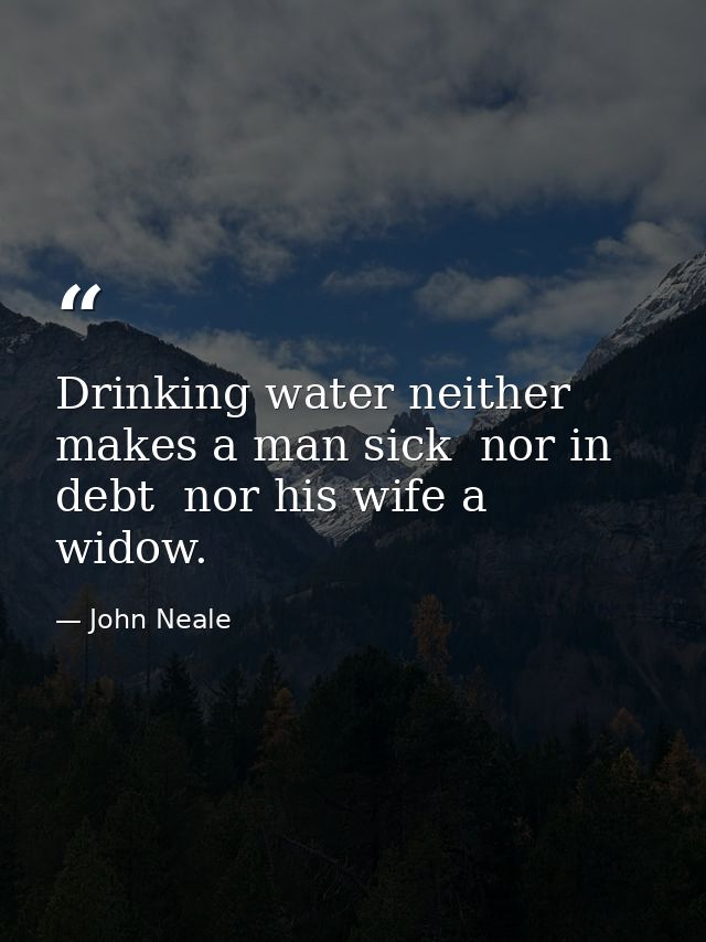 Drinking water neither makes a man sick  nor in debt  nor his wife a widow. — John Neale