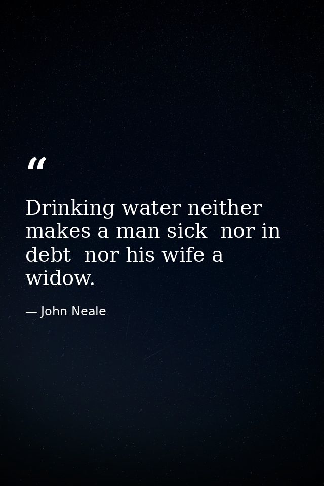 Drinking water neither makes a man sick  nor in debt  nor his wife a widow. — John Neale