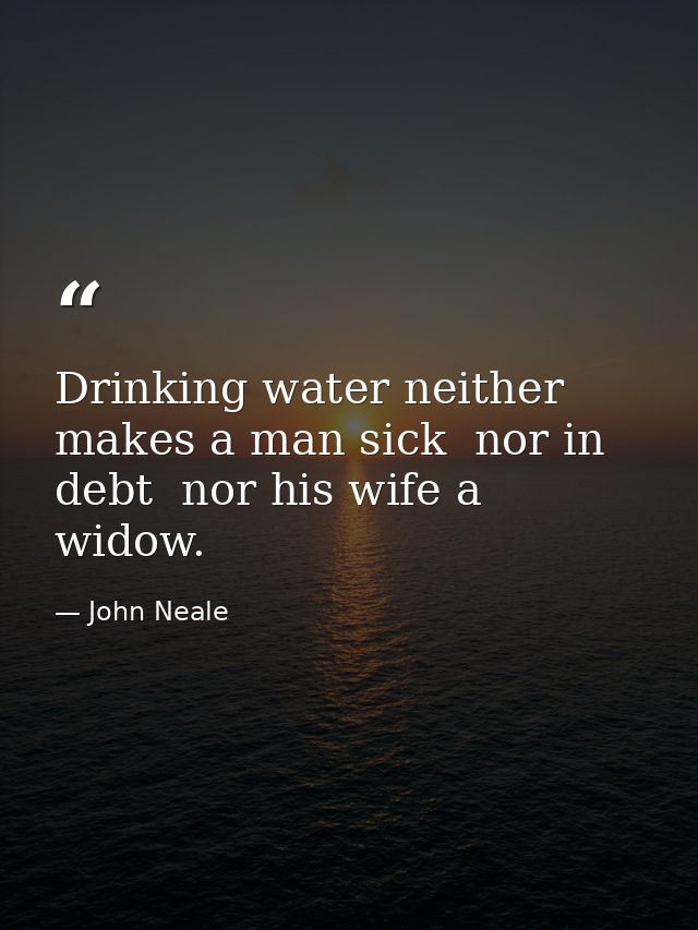Drinking water neither makes a man sick  nor in debt  nor his wife a widow. — John Neale