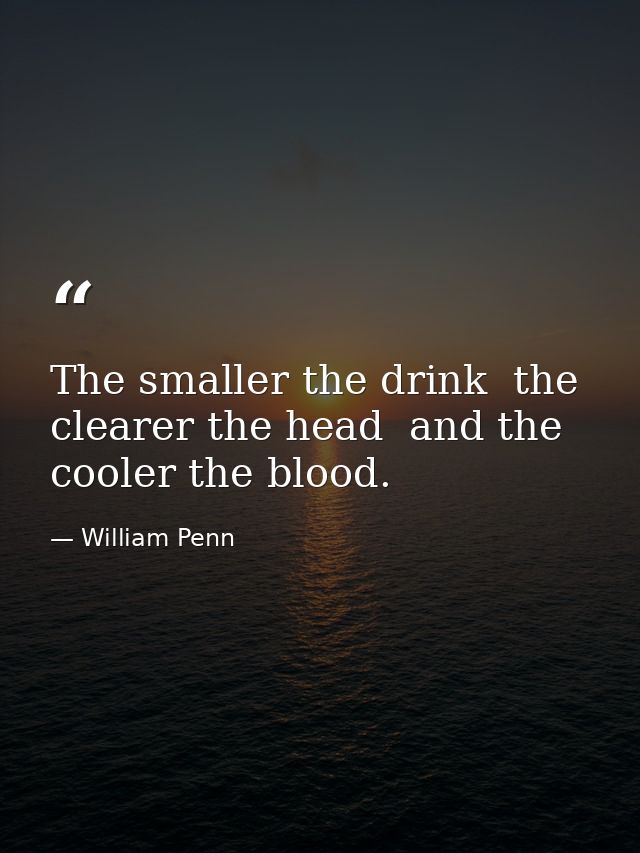 The smaller the drink  the clearer the head  and the cooler the blood. — William Penn