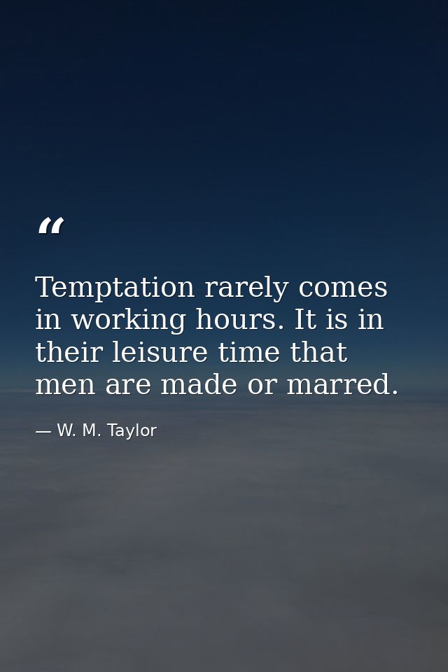 Temptation rarely comes in working hours. It is in their leisure time that men are made or marred. — W. M. Taylor