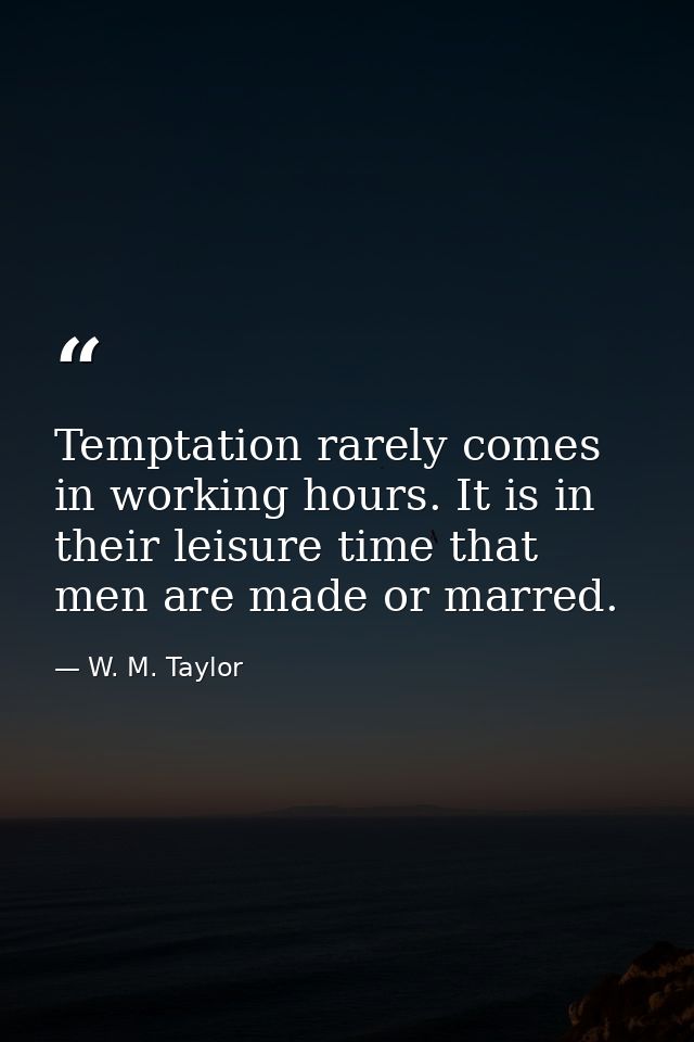 Temptation rarely comes in working hours. It is in their leisure time that men are made or marred. — W. M. Taylor