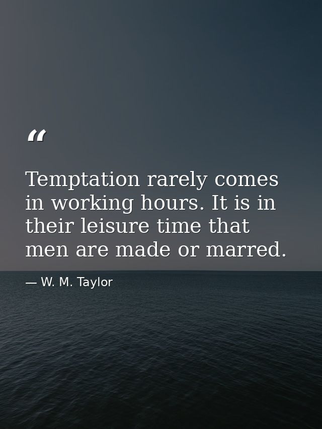 Temptation rarely comes in working hours. It is in their leisure time that men are made or marred. — W. M. Taylor