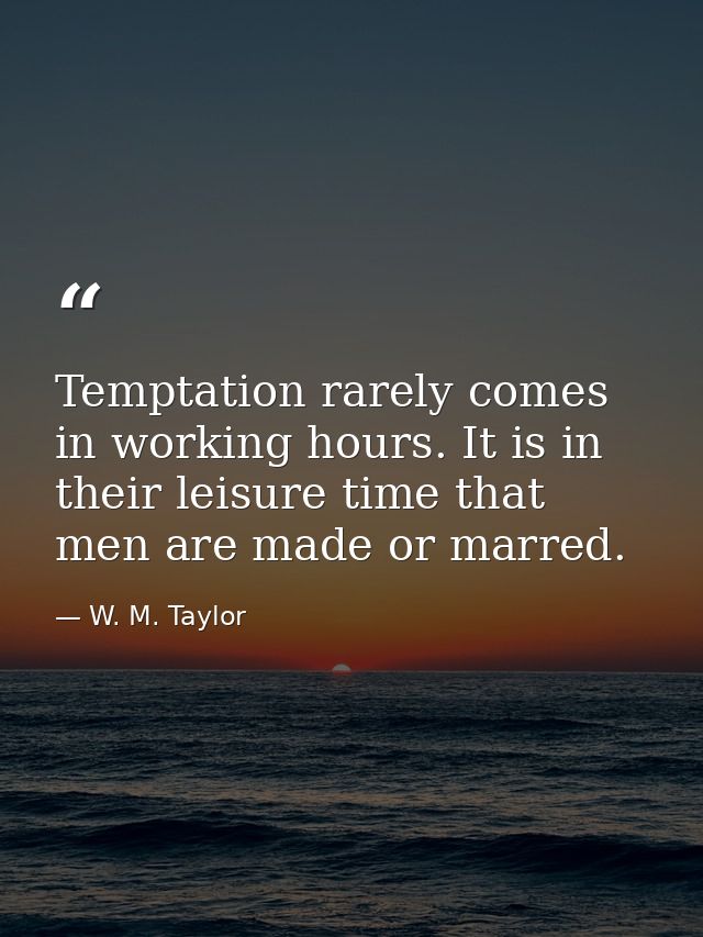 Temptation rarely comes in working hours. It is in their leisure time that men are made or marred. — W. M. Taylor