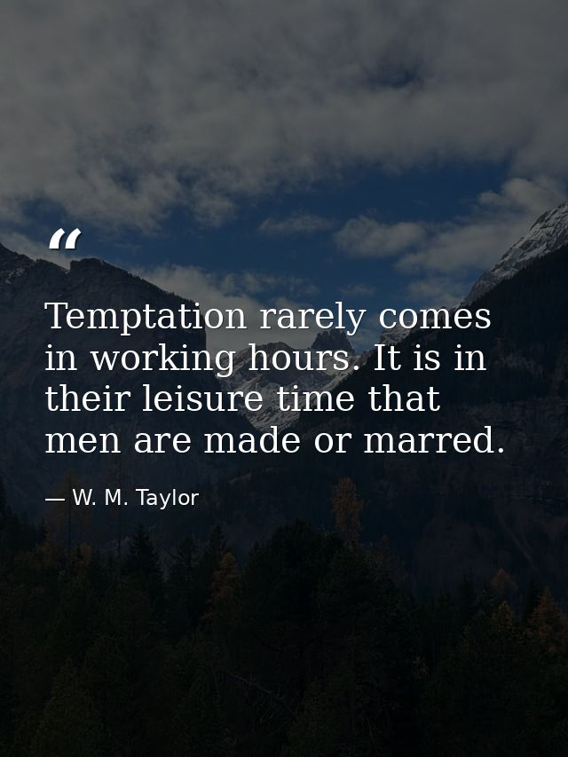 Temptation rarely comes in working hours. It is in their leisure time that men are made or marred. — W. M. Taylor