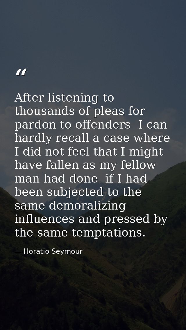 After listening to thousands of pleas for pardon to offenders  I can hardly recall a case where I did not feel that I mi — Horatio Seymour