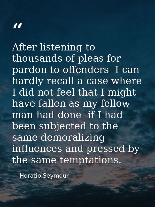 After listening to thousands of pleas for pardon to offenders  I can hardly recall a case where I did not feel that I mi — Horatio Seymour