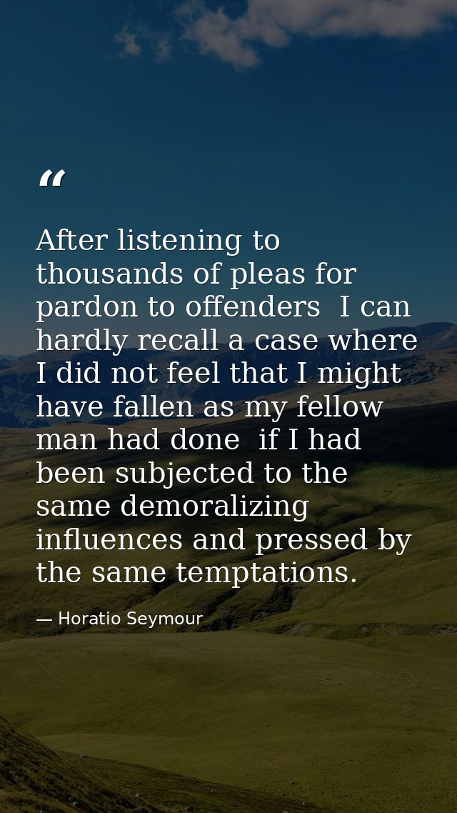 After listening to thousands of pleas for pardon to offenders  I can hardly recall a case where I did not feel that I mi — Horatio Seymour