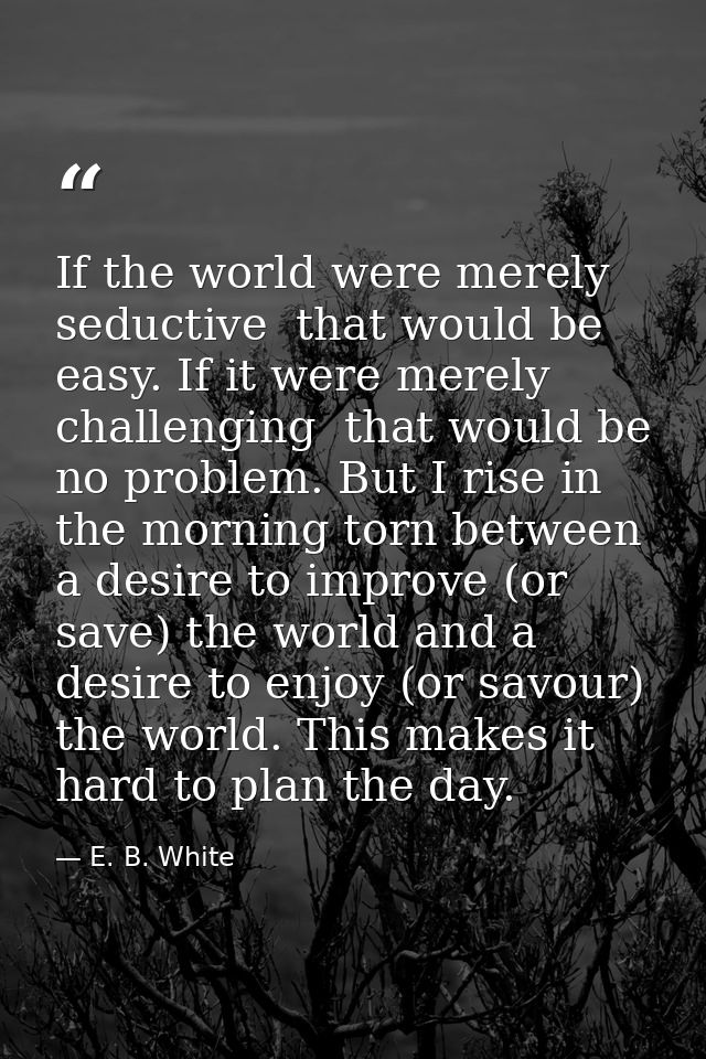 If the world were merely seductive  that would be easy. If it were merely challenging  that would be no problem. But I r — E. B. White
