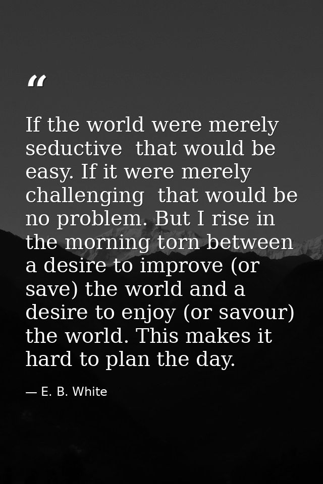 If the world were merely seductive  that would be easy. If it were merely challenging  that would be no problem. But I r — E. B. White