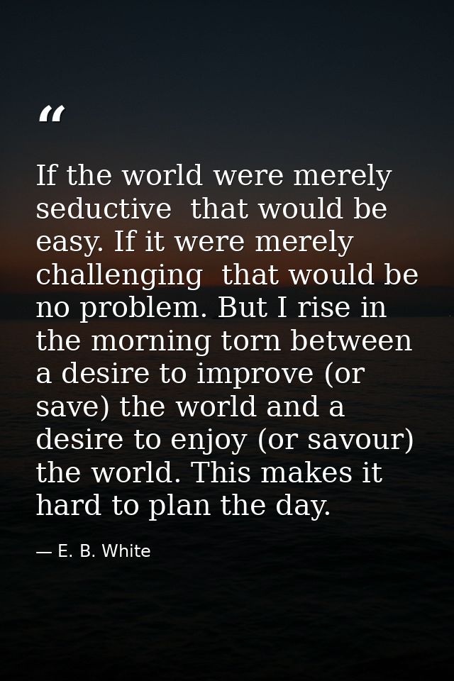 If the world were merely seductive  that would be easy. If it were merely challenging  that would be no problem. But I r — E. B. White