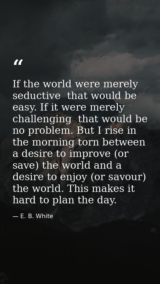 If the world were merely seductive  that would be easy. If it were merely challenging  that would be no problem. But I r — E. B. White