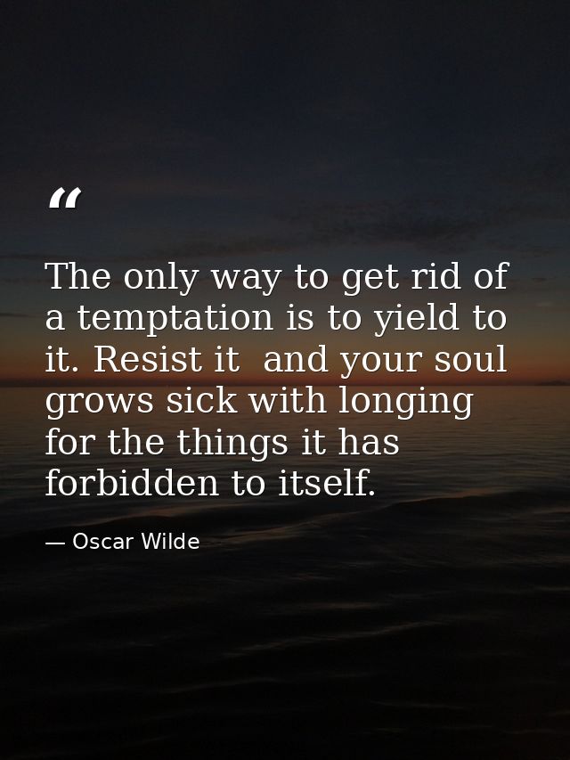 The only way to get rid of a temptation is to yield to it. Resist it  and your soul grows sick with longing for the thin — Oscar Wilde