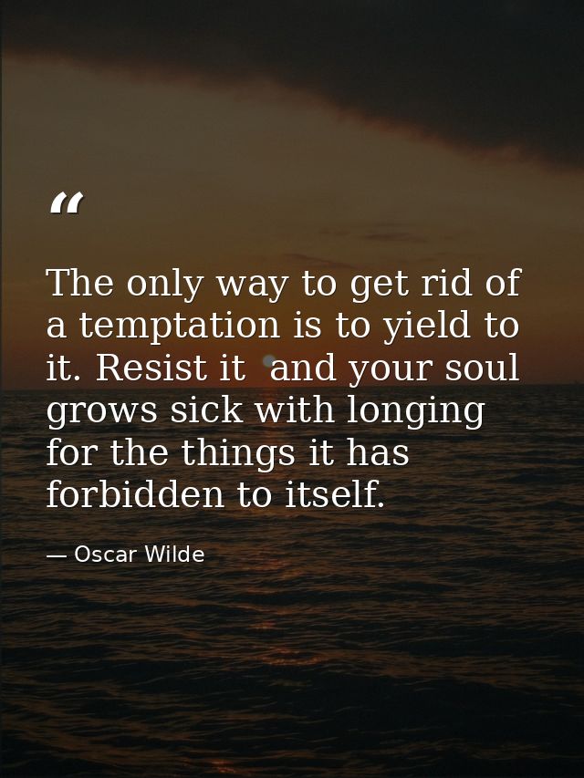 The only way to get rid of a temptation is to yield to it. Resist it  and your soul grows sick with longing for the thin — Oscar Wilde