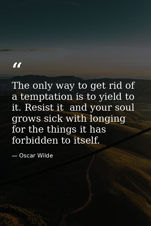 The only way to get rid of a temptation is to yield to it. Resist it  and your soul grows sick with longing for the thin — Oscar Wilde