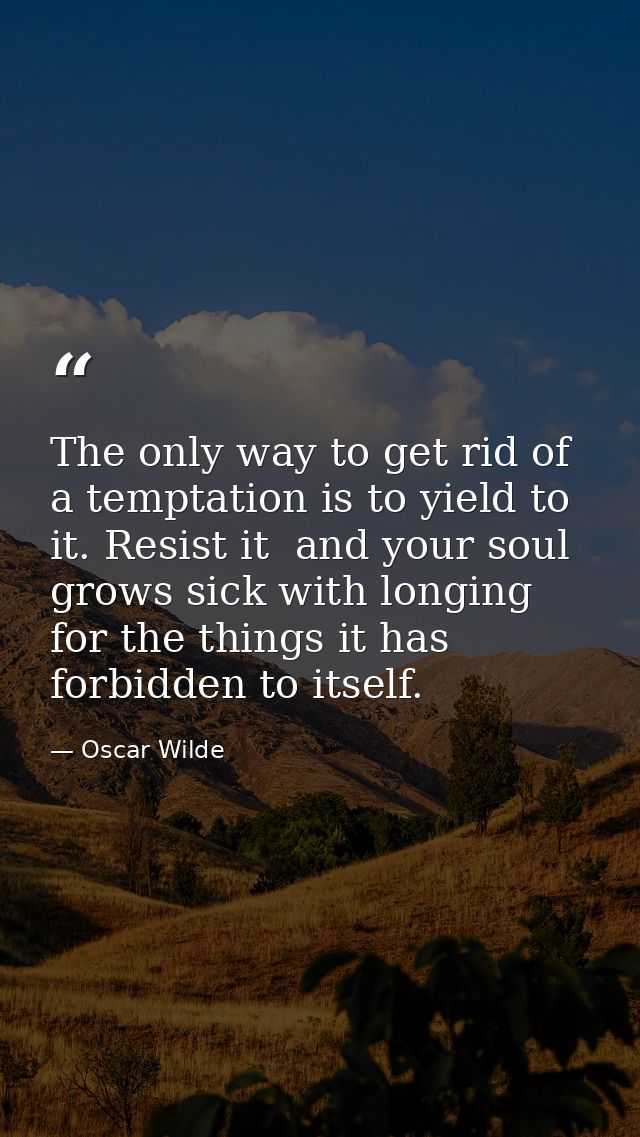 The only way to get rid of a temptation is to yield to it. Resist it  and your soul grows sick with longing for the thin — Oscar Wilde