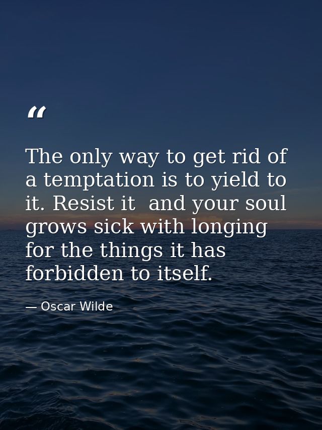 The only way to get rid of a temptation is to yield to it. Resist it  and your soul grows sick with longing for the thin — Oscar Wilde