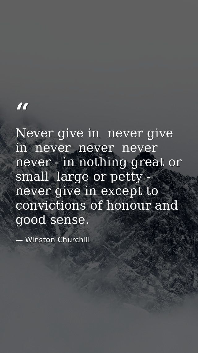 Never give in  never give in  never  never  never  never - in nothing great or small  large or petty - never give in exc — Winston Churchill