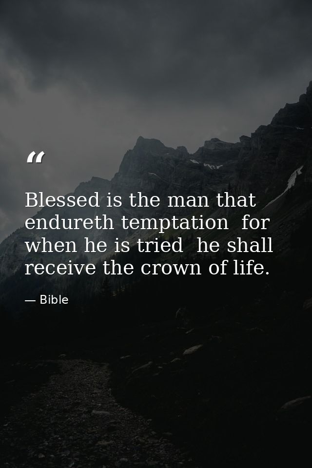 Blessed is the man that endureth temptation  for when he is tried  he shall receive the crown of life. — Bible