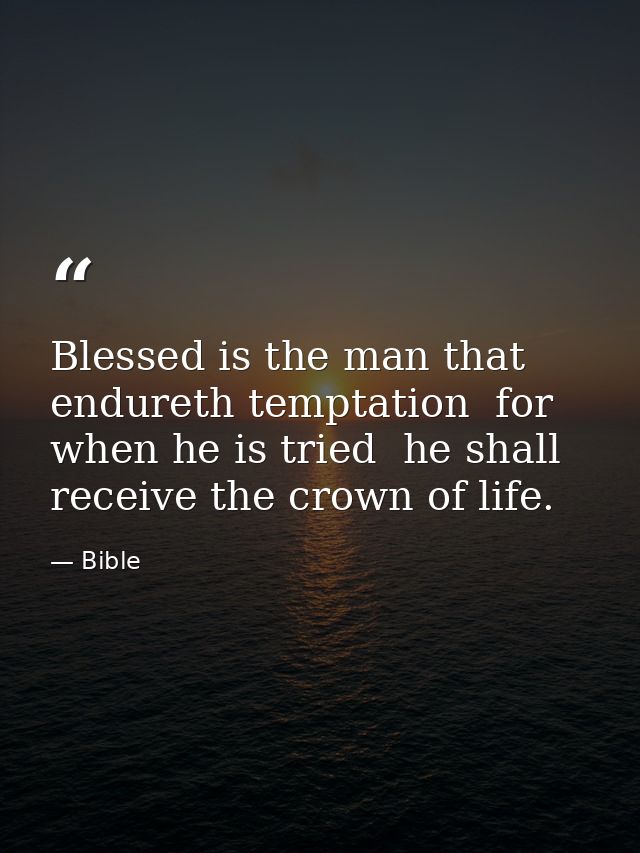 Blessed is the man that endureth temptation  for when he is tried  he shall receive the crown of life. — Bible
