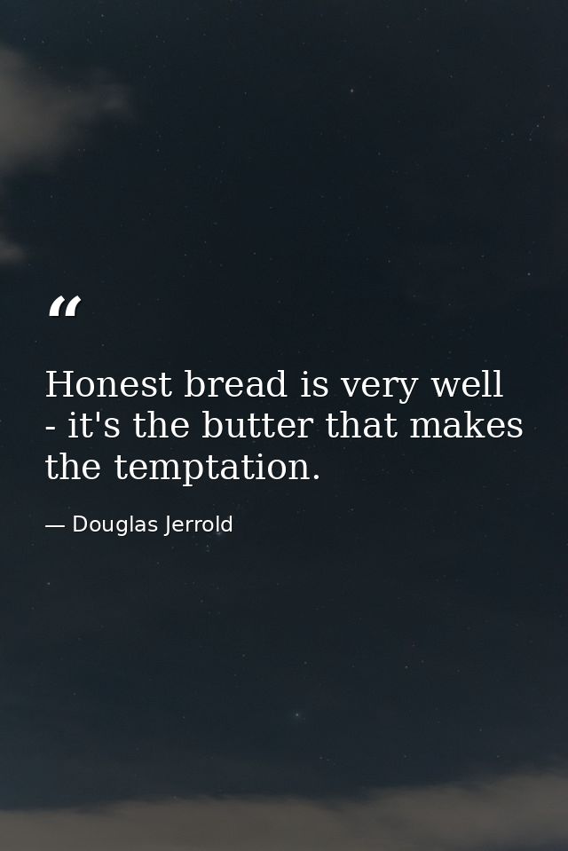 Honest bread is very well - it's the butter that makes the temptation. — Douglas Jerrold