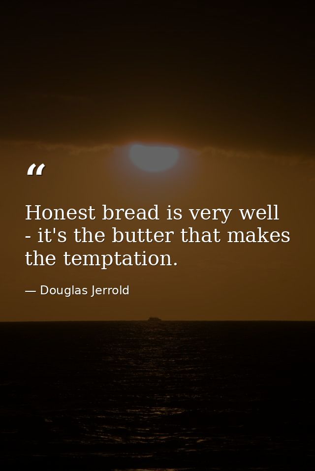 Honest bread is very well - it's the butter that makes the temptation. — Douglas Jerrold