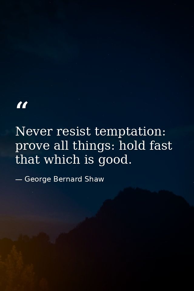 Never resist temptation: prove all things: hold fast that which is good. — George Bernard Shaw