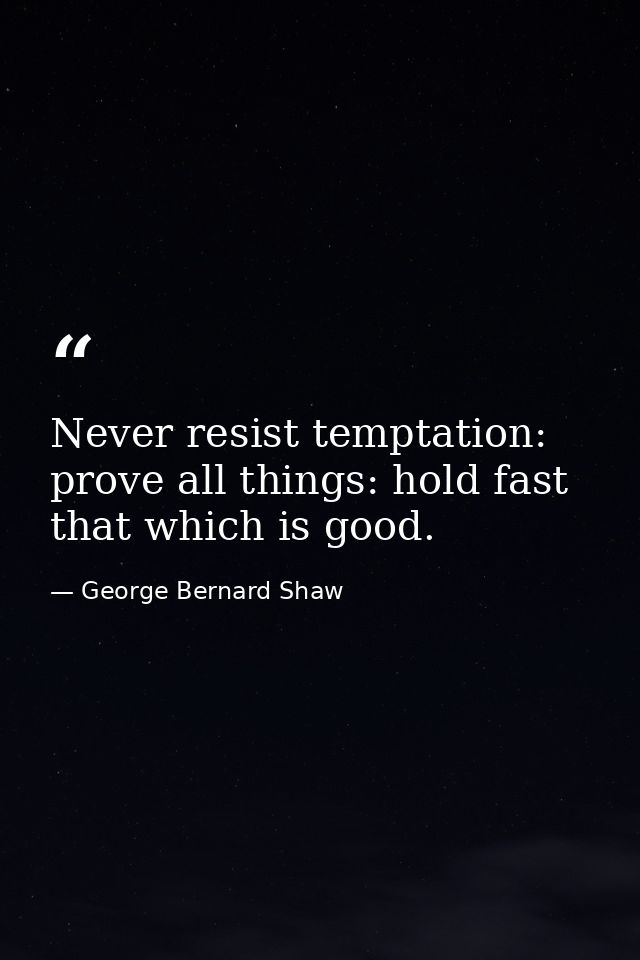 Never resist temptation: prove all things: hold fast that which is good. — George Bernard Shaw