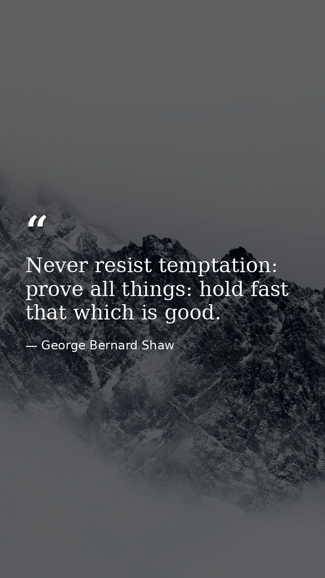 Never resist temptation: prove all things: hold fast that which is good. — George Bernard Shaw
