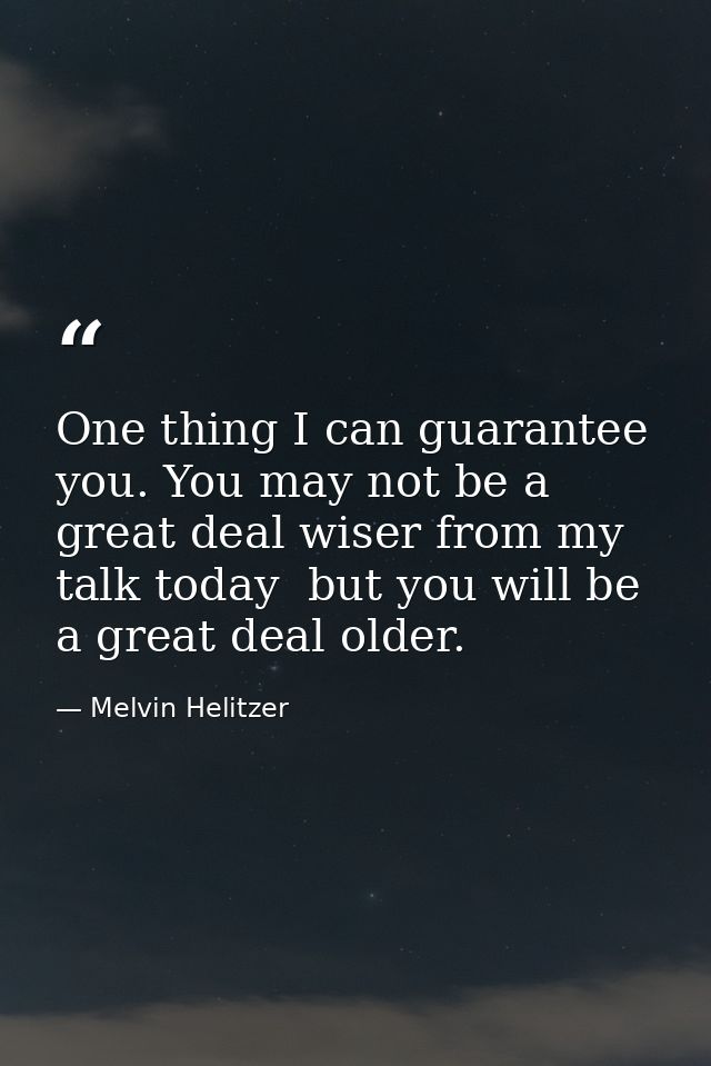 One thing I can guarantee you. You may not be a great deal wiser from my talk today  but you will be a great deal older. — Melvin Helitzer
