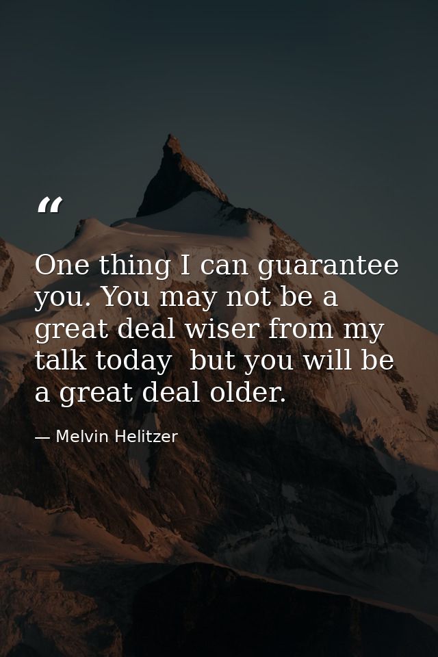 One thing I can guarantee you. You may not be a great deal wiser from my talk today  but you will be a great deal older. — Melvin Helitzer