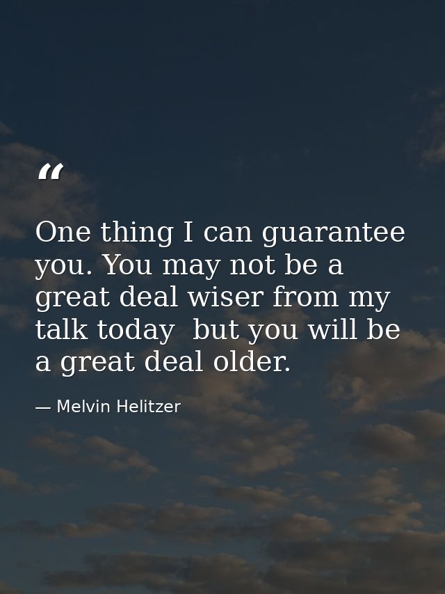 One thing I can guarantee you. You may not be a great deal wiser from my talk today  but you will be a great deal older. — Melvin Helitzer