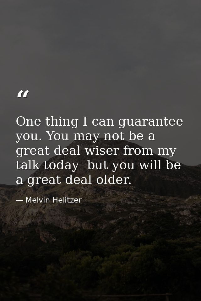 One thing I can guarantee you. You may not be a great deal wiser from my talk today  but you will be a great deal older. — Melvin Helitzer