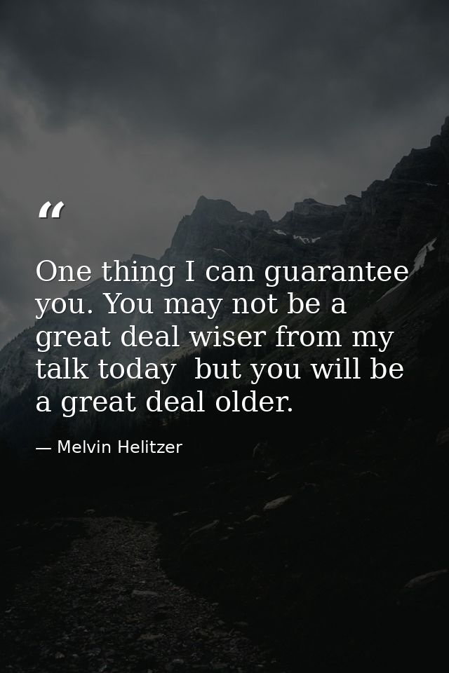 One thing I can guarantee you. You may not be a great deal wiser from my talk today  but you will be a great deal older. — Melvin Helitzer