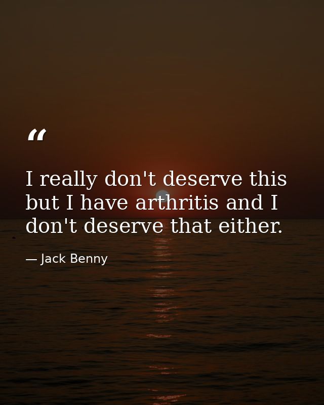 I really don't deserve this  but I have arthritis and I don't deserve that either. — Jack Benny