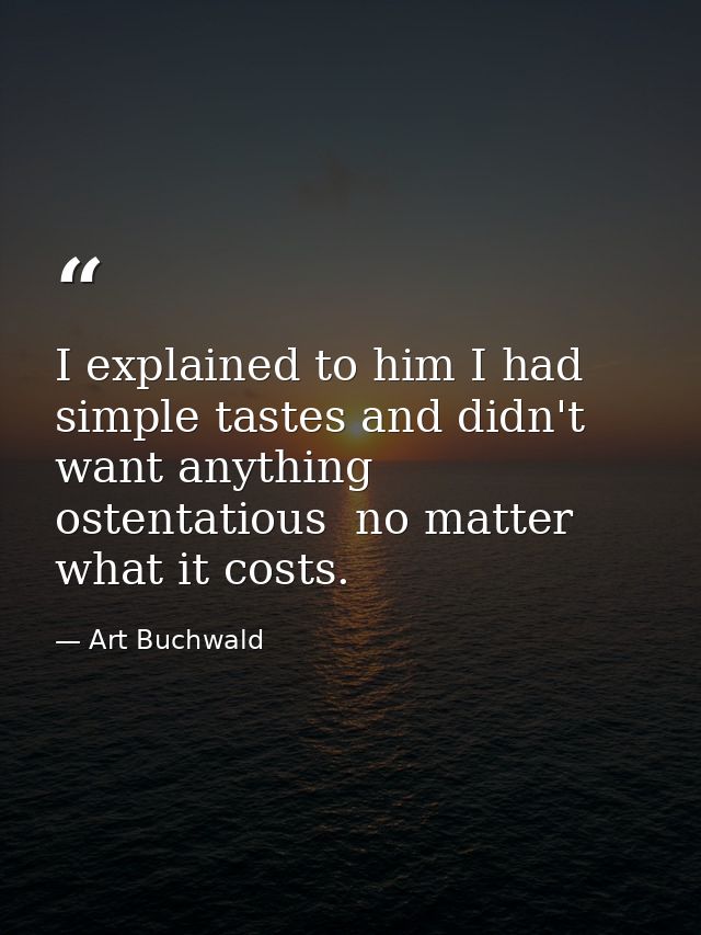 I explained to him I had simple tastes and didn't want anything ostentatious  no matter what it costs. — Art Buchwald
