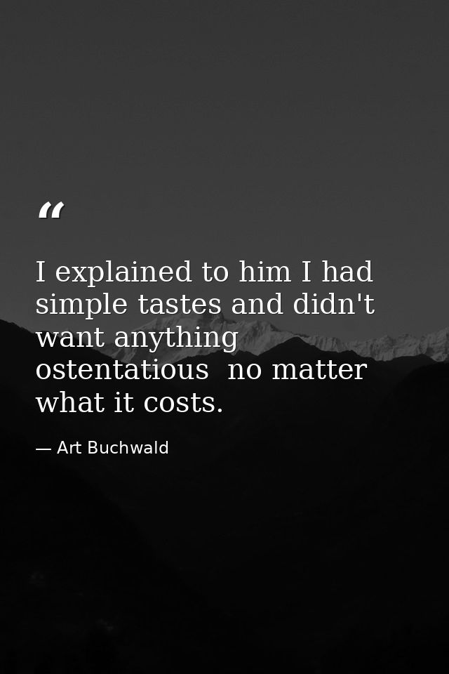 I explained to him I had simple tastes and didn't want anything ostentatious  no matter what it costs. — Art Buchwald