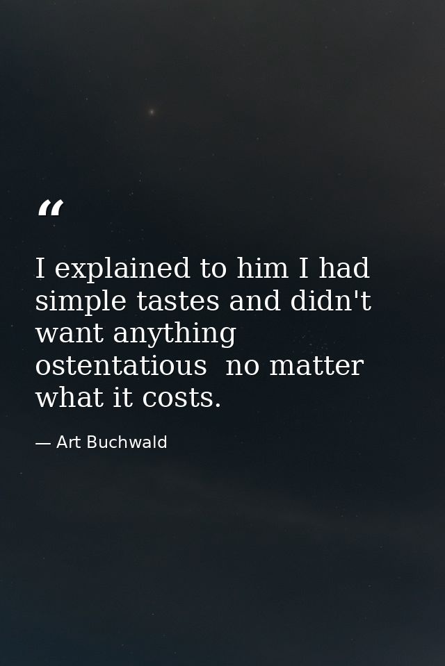 I explained to him I had simple tastes and didn't want anything ostentatious  no matter what it costs. — Art Buchwald