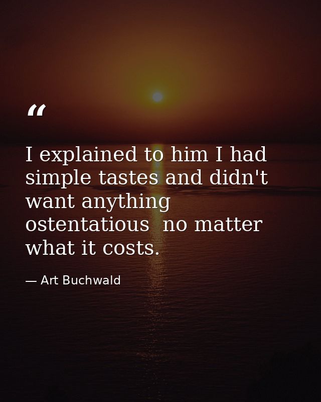 I explained to him I had simple tastes and didn't want anything ostentatious  no matter what it costs. — Art Buchwald
