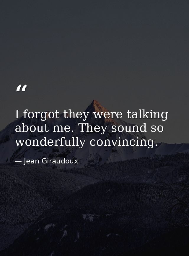 I forgot they were talking about me. They sound so wonderfully convincing. — Jean Giraudoux