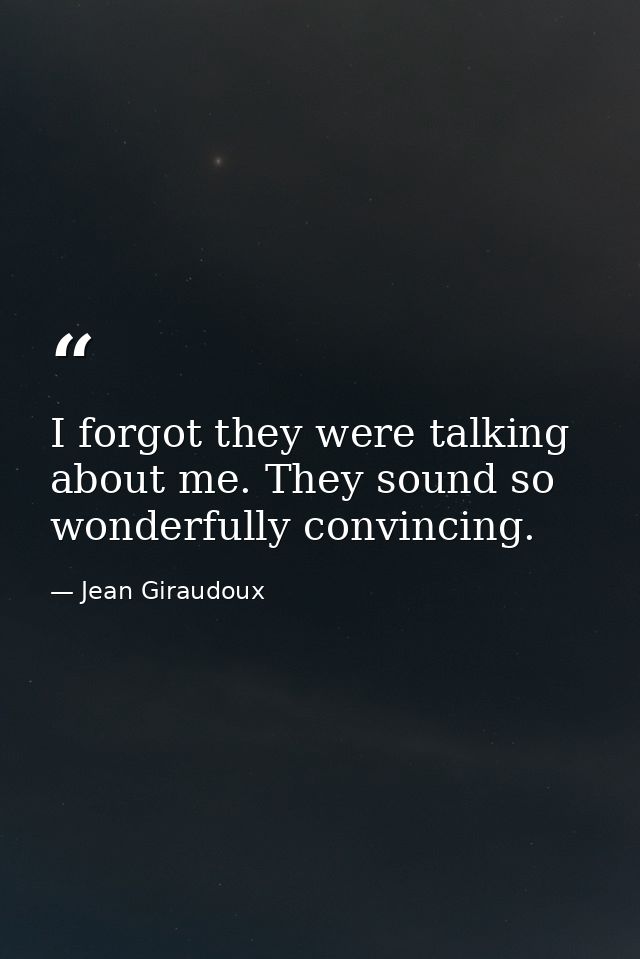 I forgot they were talking about me. They sound so wonderfully convincing. — Jean Giraudoux