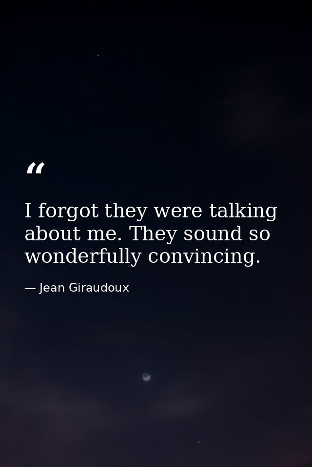 I forgot they were talking about me. They sound so wonderfully convincing. — Jean Giraudoux