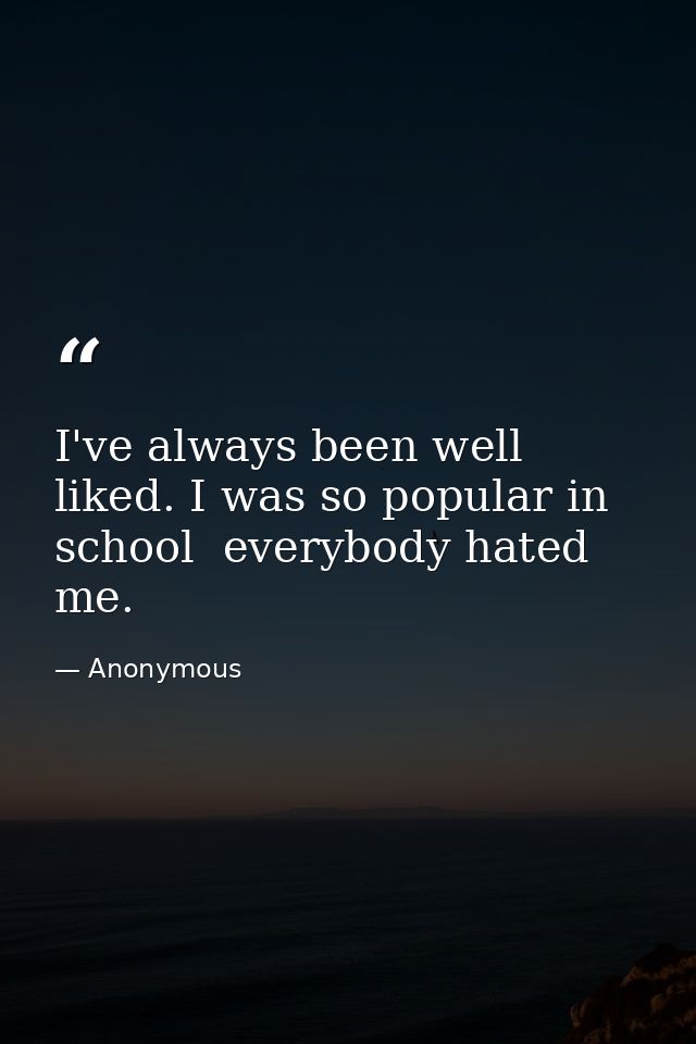 I've always been well liked. I was so popular in school  everybody hated me. — Anonymous