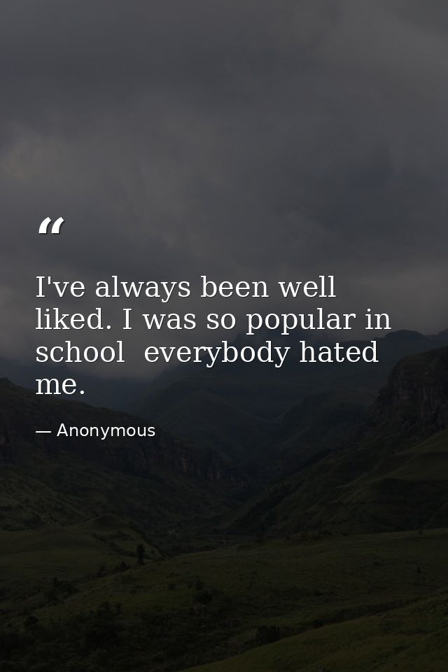 I've always been well liked. I was so popular in school  everybody hated me. — Anonymous